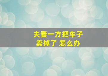 夫妻一方把车子卖掉了 怎么办